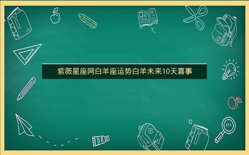 紫薇星座网白羊座运势白羊未来10天喜事