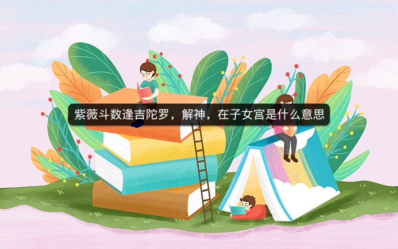 紫薇斗数逢吉陀罗，解神，在子女宫是什么意思