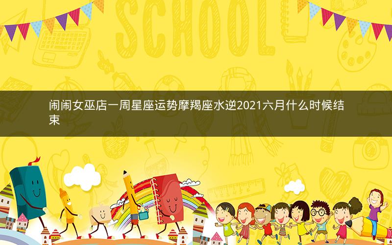 闹闹女巫店一周星座运势摩羯座水逆2021六月什么时候结束