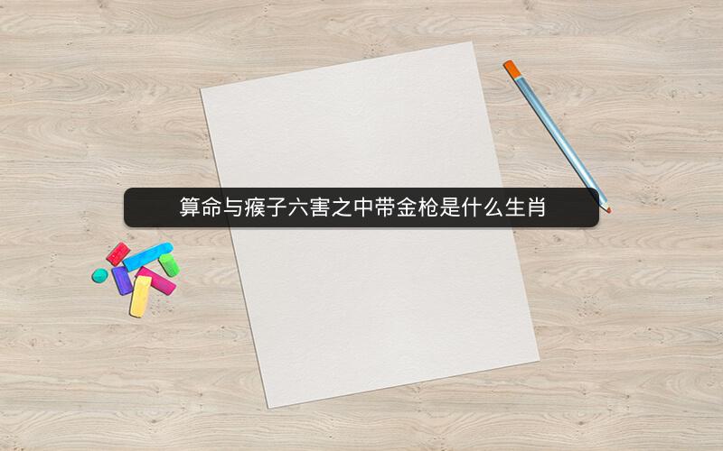 算命与瘊子六害之中带金枪是什么生肖