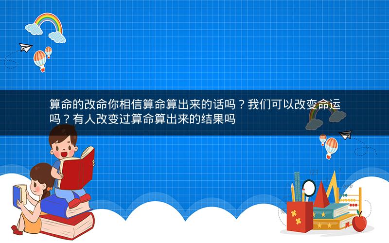 算命的改命你相信算命算出来的话吗?我们可以改变命运吗?有人改变过算命算出来的结果吗