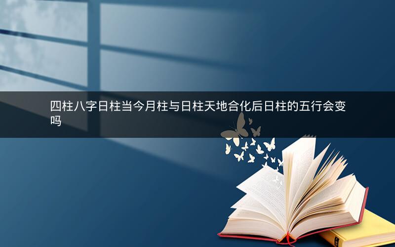 四柱八字日柱当今月柱与日柱天地合化后日柱的五行会变吗
