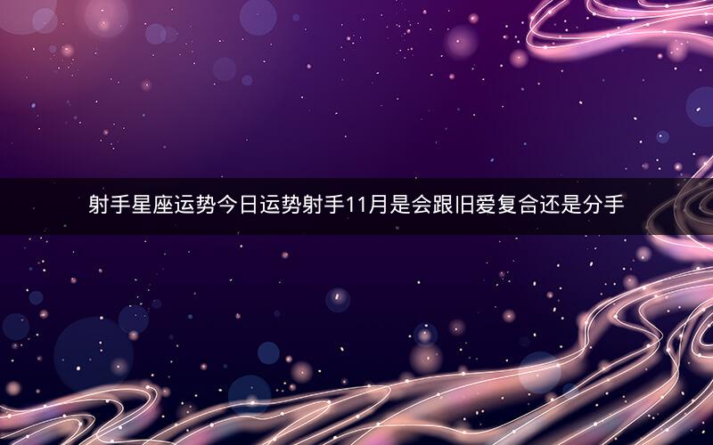 射手星座运势今日运势射手11月是会跟旧爱复合还是分手