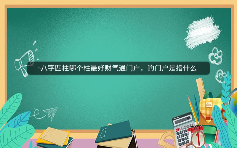 八字四柱哪个柱最好财气通门户，的门户是指什么