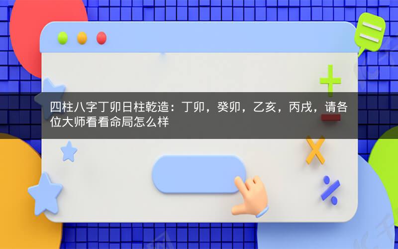 四柱八字丁卯日柱乾造：丁卯，癸卯，乙亥，丙戌，请各位大师看看命局怎么样