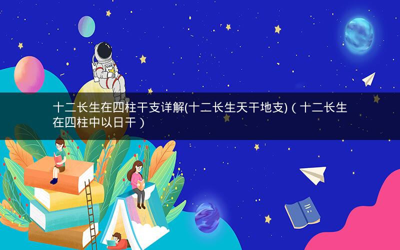 十二长生在四柱干支详解(十二长生天干地支)(十二长生在四柱中以日干)