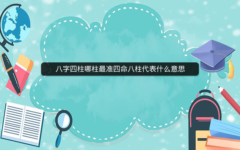 八字四柱哪柱最准四命八柱代表什么意思