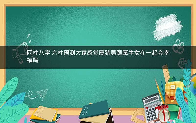 四柱八字 六柱预测大家感觉属猪男跟属牛女在一起会幸福吗