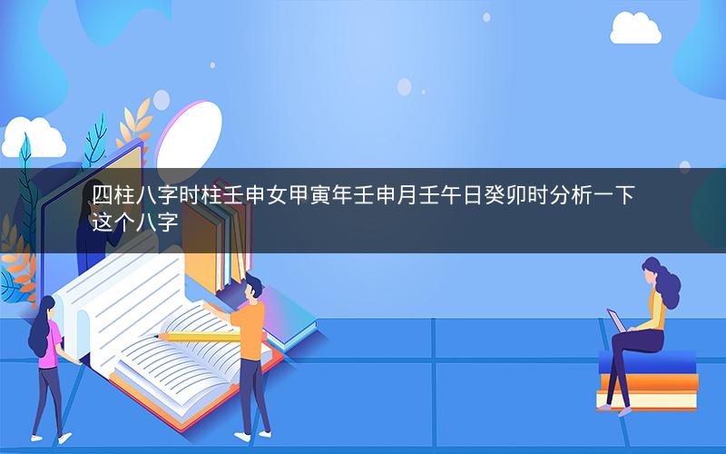 四柱八字时柱壬申女甲寅年壬申月壬午日癸卯时分析一下这个八字