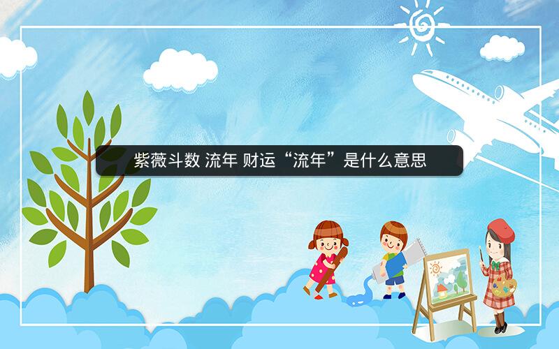 紫薇斗数 流年 财运“流年”是什么意思