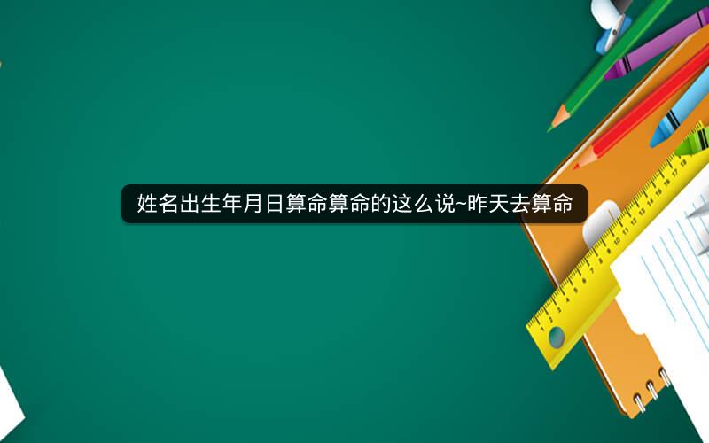姓名出生年月日算命算命的这么说~昨天去算命