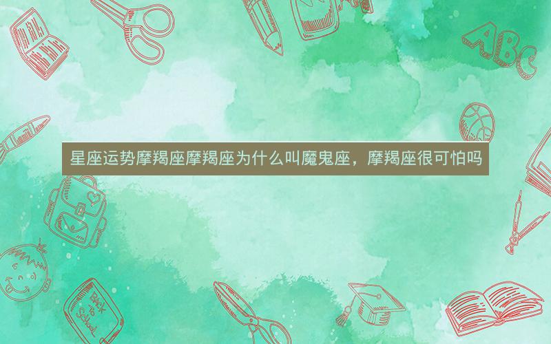 星座运势摩羯座摩羯座为什么叫魔鬼座,摩羯座很可怕吗