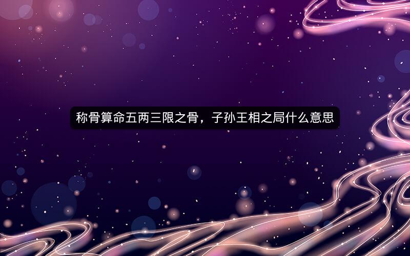 称骨算命五两三限之骨，子孙王相之局什么意思