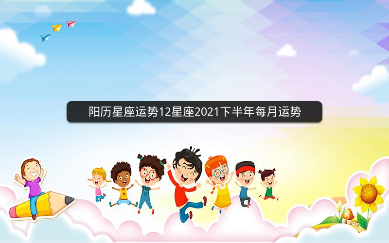 阳历星座运势12星座2021下半年每月运势