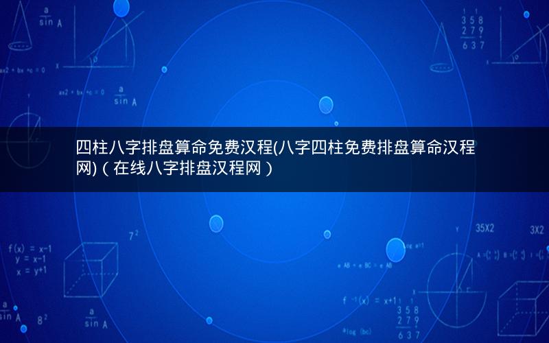 四柱八字排盘算命免费汉程(八字四柱免费排盘算命汉程网)(在线八字排盘汉程网)