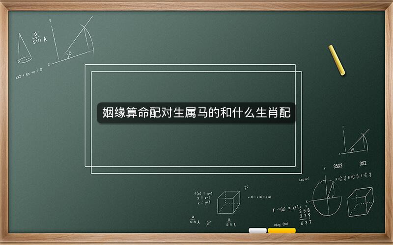姻缘算命配对生属马的和什么生肖配