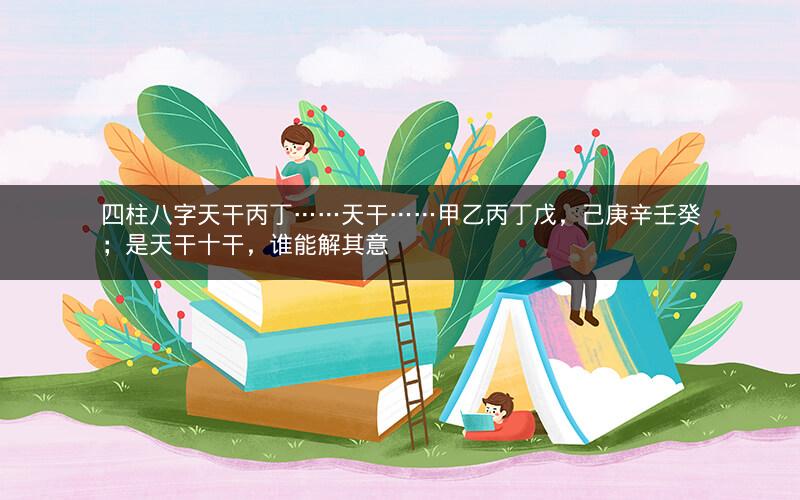 四柱八字天干丙丁……天干……甲乙丙丁戊，己庚辛壬癸；是天干十干，谁能解其意