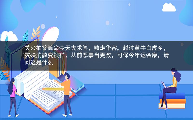 关公抽签算命今天去求签,败走华容。越过黄牛白虎乡,灾殃消散变祯祥,从前恶事当更改,可保今年运会康。请问这是什么