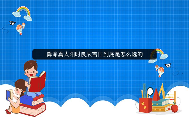 算命真太阳时良辰吉日到底是怎么选的
