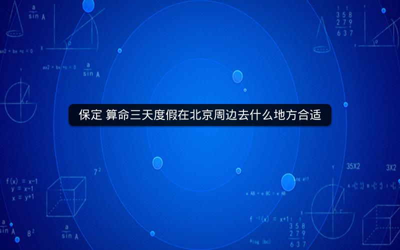 保定 算命三天度假在北京周边去什么地方合适