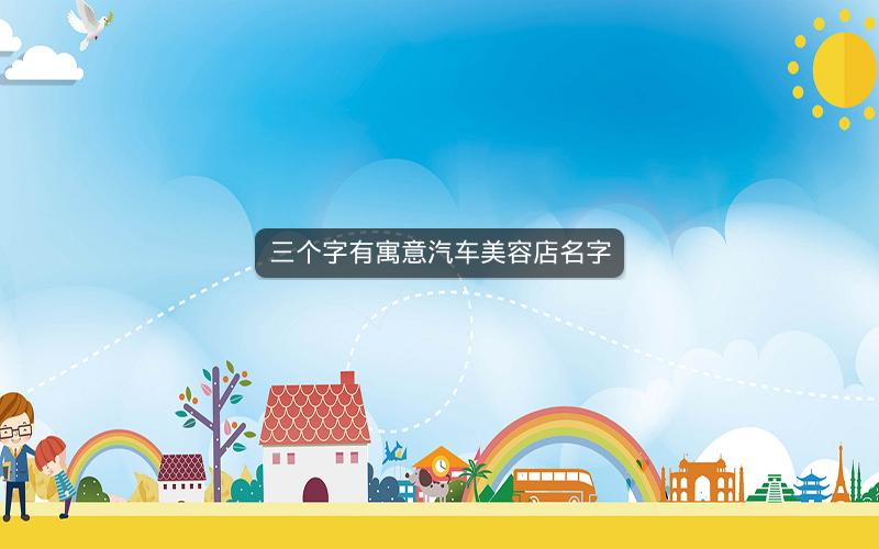 三个字有寓意汽车美容店名字 三个字有寓意汽车美容店名字