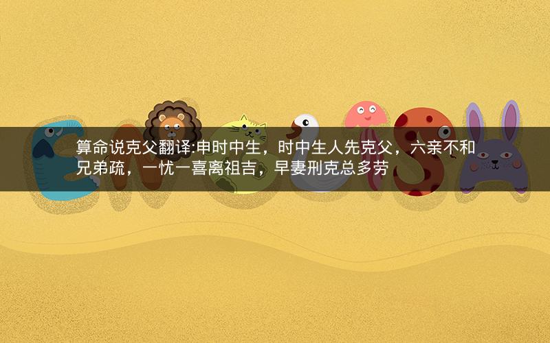 算命说克父翻译:申时中生，时中生人先克父，六亲不和兄弟疏，一忧一喜离祖吉，早妻刑克总多劳