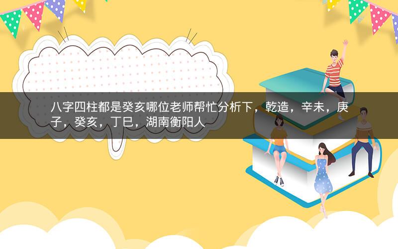 八字四柱都是癸亥哪位老师帮忙分析下，乾造，辛未，庚子，癸亥，丁巳，湖南衡阳人