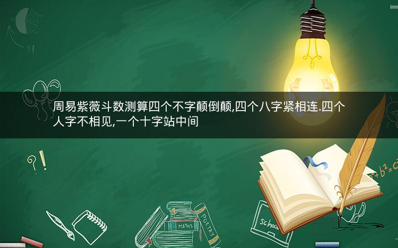 周易紫薇斗数测算四个不字颠倒颠,四个八字紧相连.四个人字不相见,一个十字站中间
