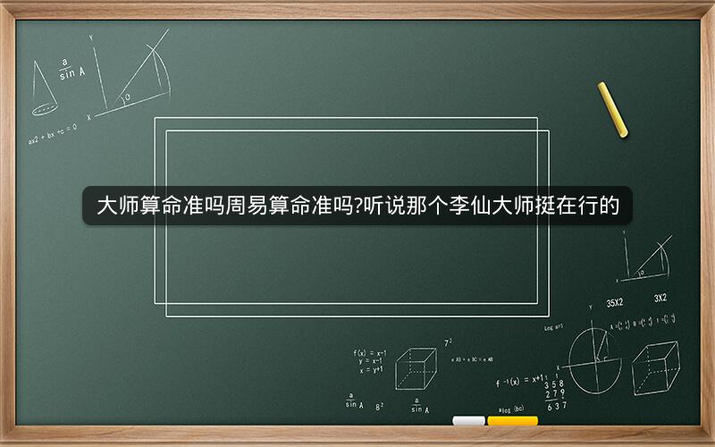 大师算命准吗周易算命准吗?听说那个李仙大师挺在行的