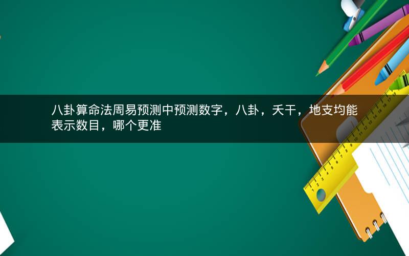 八卦算命法周易预测中预测数字，八卦，夭干，地支均能表示数目，哪个更准