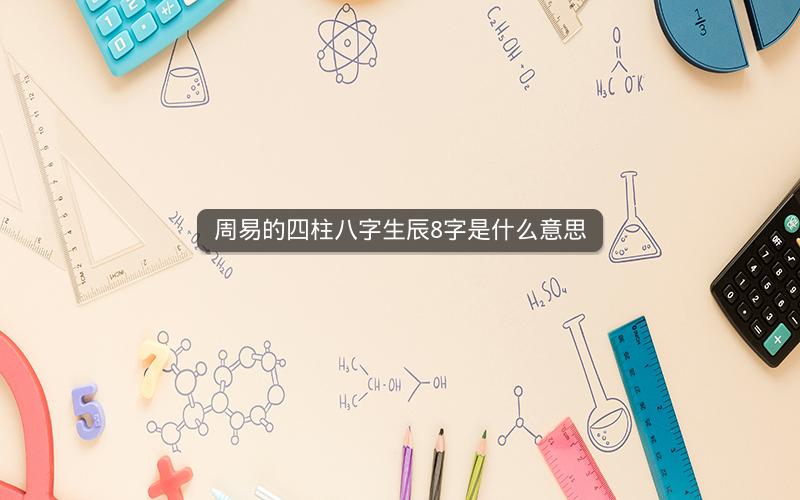 周易的四柱八字生辰8字是什么意思