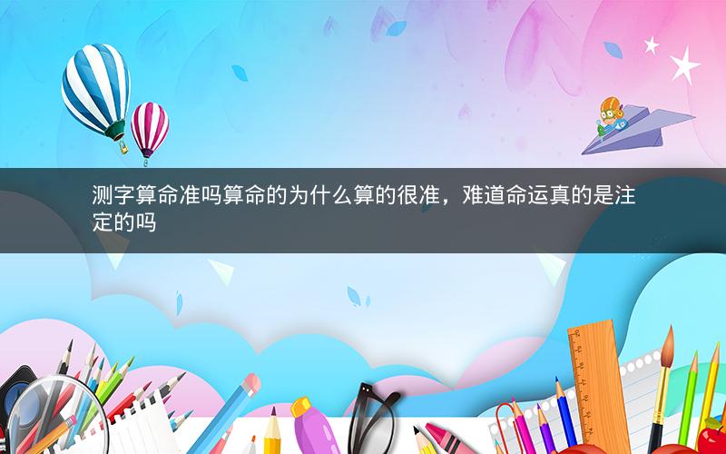 测字算命准吗算命的为什么算的很准，难道命运真的是注定的吗