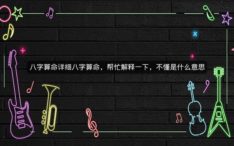 八字算命详细八字算命，帮忙解释一下，不懂是什么意思