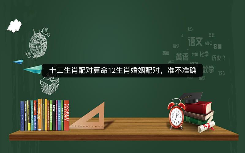 十二生肖配对算命12生肖婚姻配对，准不准确