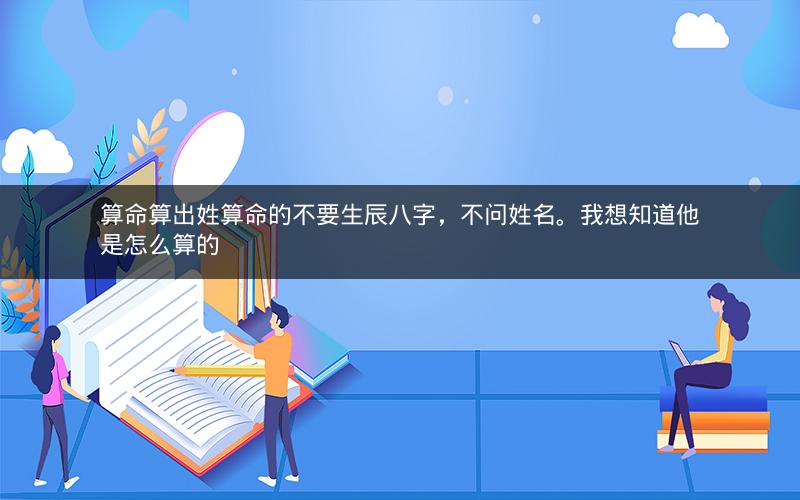 算命算出姓算命的不要生辰八字,不问姓名。我想知道他是怎么算的