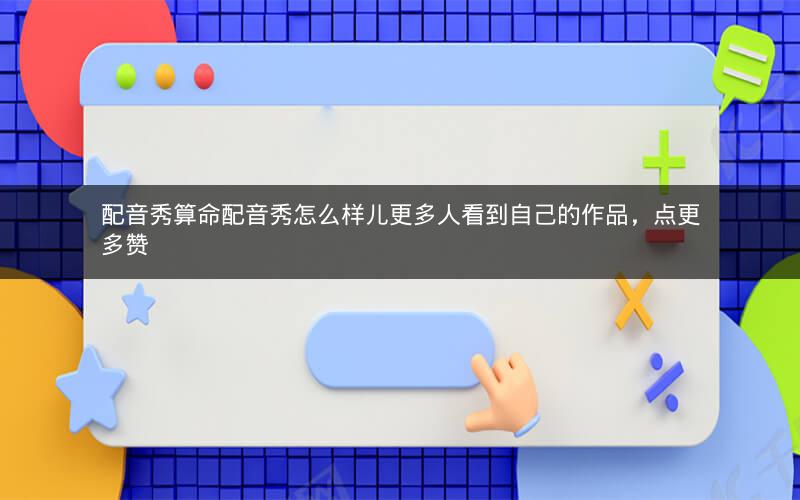 配音秀算命配音秀怎么样儿更多人看到自己的作品,点更多赞