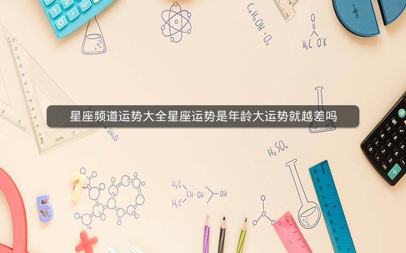 星座频道运势大全星座运势是年龄大运势就越差吗