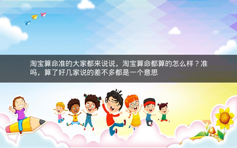 淘宝算命准的大家都来说说，淘宝算命都算的怎么样？准吗，算了好几家说的差不多都是一个意思