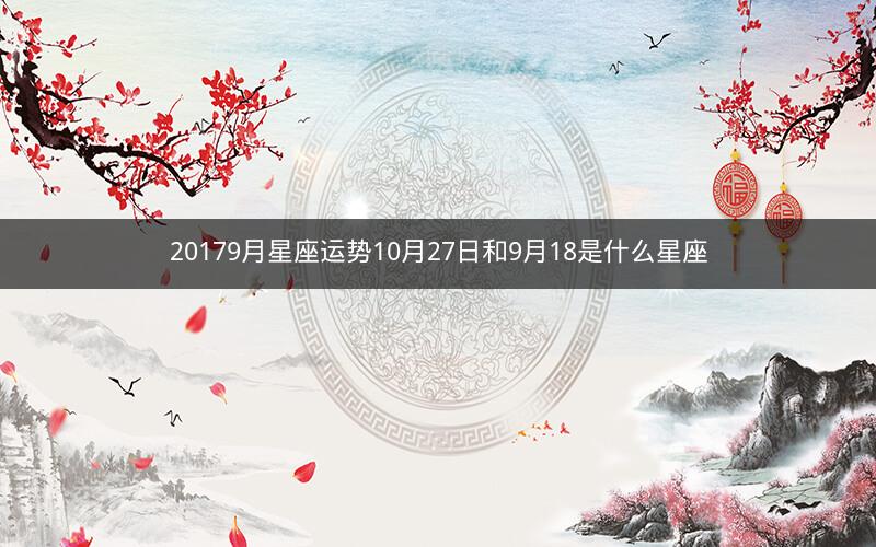 20179月星座运势10月27日和9月18是什么星座