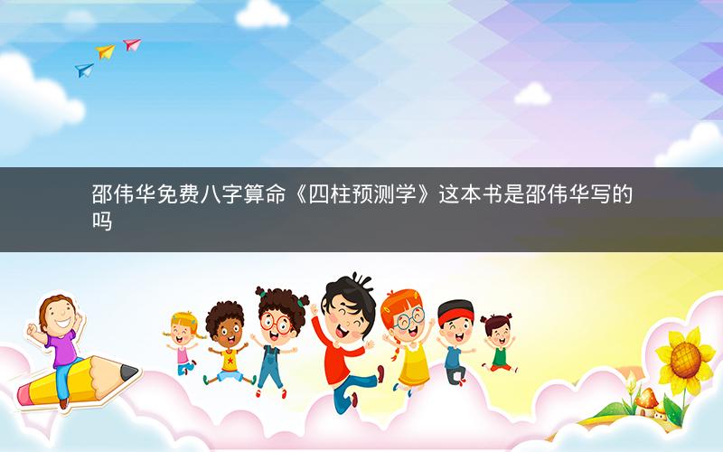 邵伟华免费八字算命《四柱预测学》这本书是邵伟华写的吗