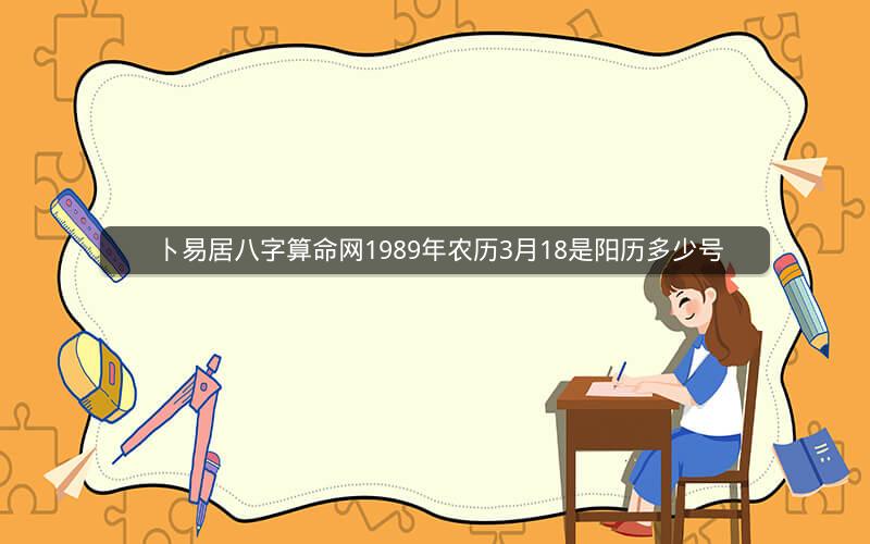 卜易居八字算命网1989年农历3月18是阳历多少号