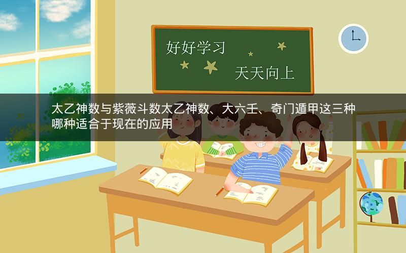 太乙神数与紫薇斗数太乙神数、大六壬、奇门遁甲这三种哪种适合于现在的应用