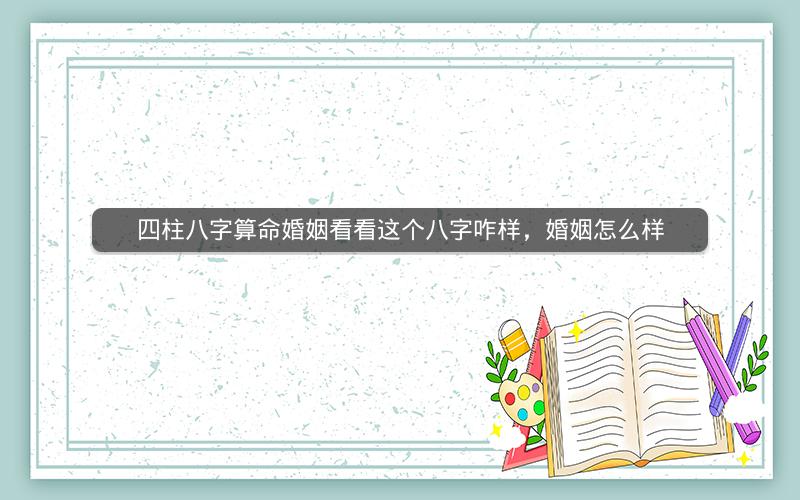 四柱八字算命婚姻看看这个八字咋样，婚姻怎么样