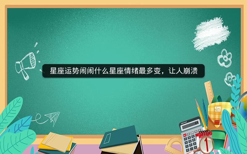星座运势闹闹什么星座情绪最多变,让人崩溃