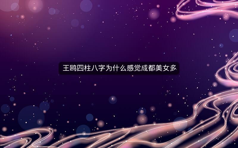 王鸥四柱八字为什么感觉成都美女多