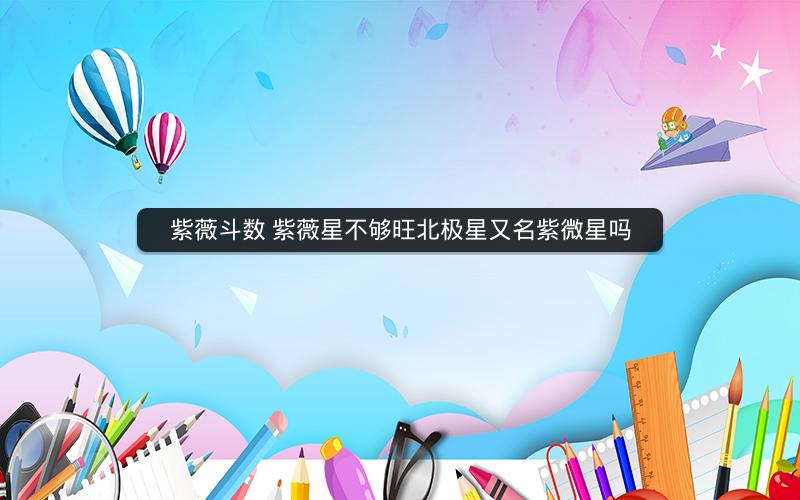 紫薇斗数 紫薇星不够旺北极星又名紫微星吗