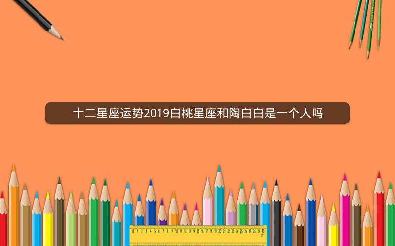 十二星座运势2019白桃星座和陶白白是一个人吗