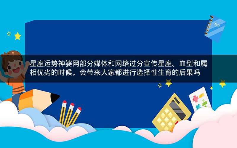 星座运势神婆网部分媒体和网络过分宣传星座、血型和属相优劣的时候,会带来大家都进行选择性生育的后果吗