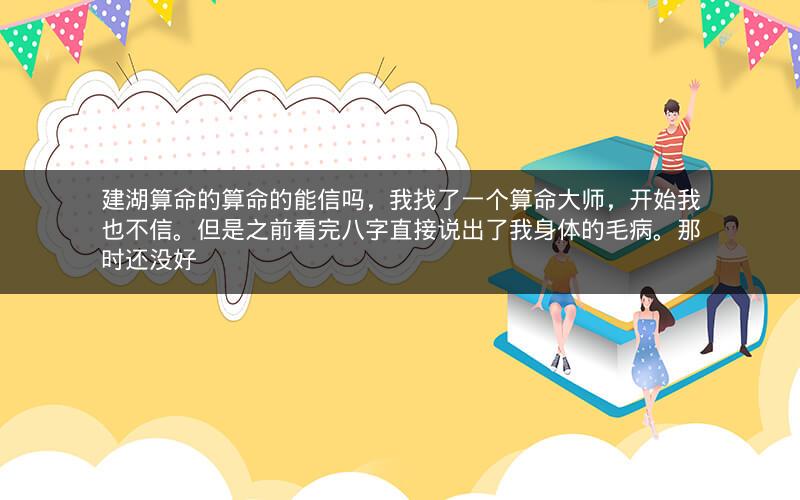 建湖算命的算命的能信吗，我找了一个算命大师，开始我也不信。但是之前看完八字直接说出了我身体的毛病。那时还没好