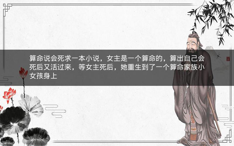 算命说会死求一本小说，女主是一个算命的，算出自己会死后又活过来，等女主死后，她重生到了一个算命家族小女孩身上